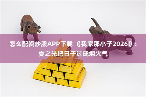怎么配资炒股APP下载 《我家那小子2026》:夏之光把日子过成烟火气