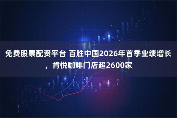 免费股票配资平台 百胜中国2026年首季业绩增长，肯悦咖啡门店超2600家