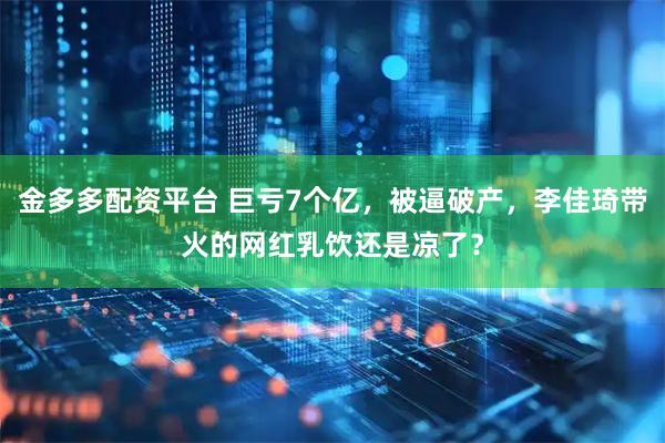 金多多配资平台 巨亏7个亿，被逼破产，李佳琦带火的网红乳饮还是凉了？