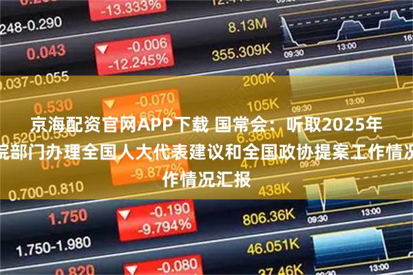 京海配资官网APP下载 国常会：听取2025年国务院部门办理全国人大代表建议和全国政协提案工作情况汇报