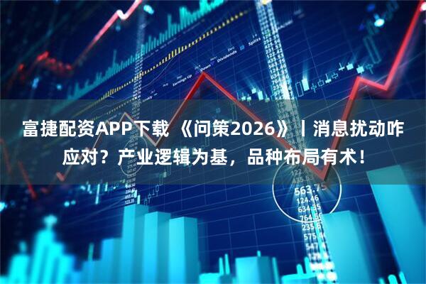 富捷配资APP下载 《问策2026》丨消息扰动咋应对？产业逻辑为基，品种布局有术！