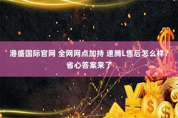 港盛国际官网 全网网点加持 速腾L售后怎么样？省心答案来了